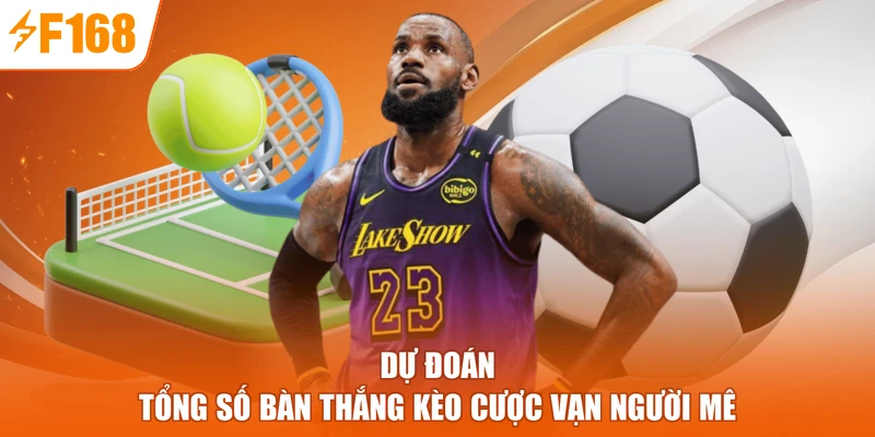 Dự đoán tổng số bàn thắng kèo cược vạn người mê